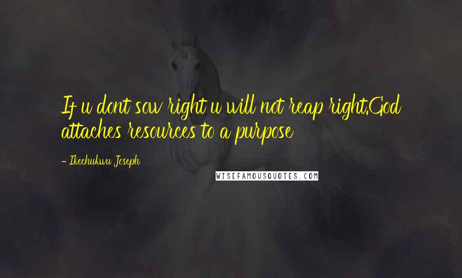 Ikechukwu Joseph Quotes: If u dont sow right u will not reap right.God attaches resources to a purpose