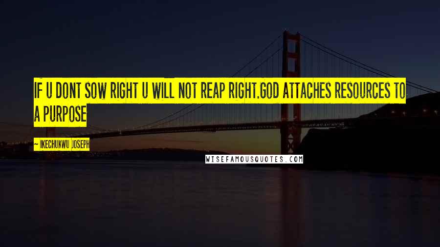 Ikechukwu Joseph Quotes: If u dont sow right u will not reap right.God attaches resources to a purpose