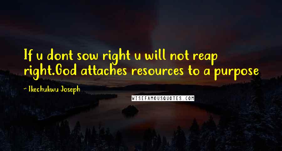 Ikechukwu Joseph Quotes: If u dont sow right u will not reap right.God attaches resources to a purpose