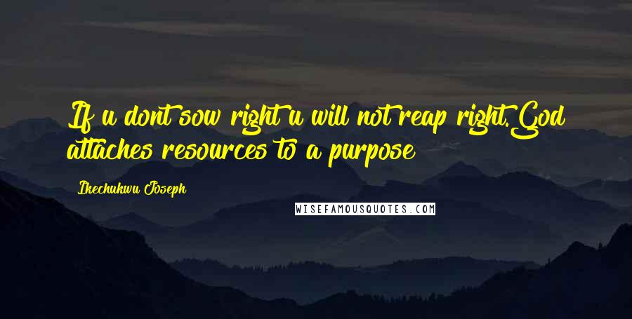Ikechukwu Joseph Quotes: If u dont sow right u will not reap right.God attaches resources to a purpose