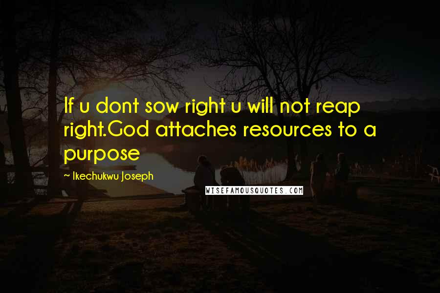 Ikechukwu Joseph Quotes: If u dont sow right u will not reap right.God attaches resources to a purpose