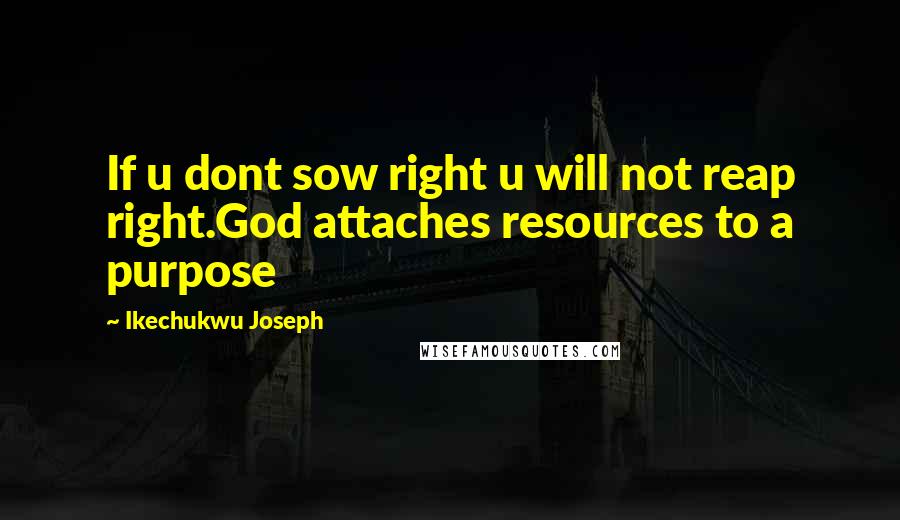 Ikechukwu Joseph Quotes: If u dont sow right u will not reap right.God attaches resources to a purpose