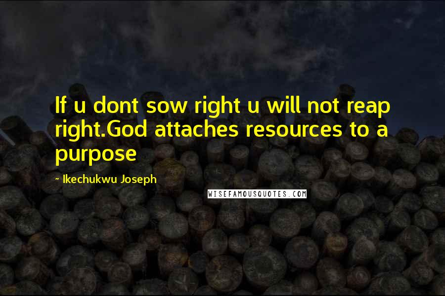 Ikechukwu Joseph Quotes: If u dont sow right u will not reap right.God attaches resources to a purpose