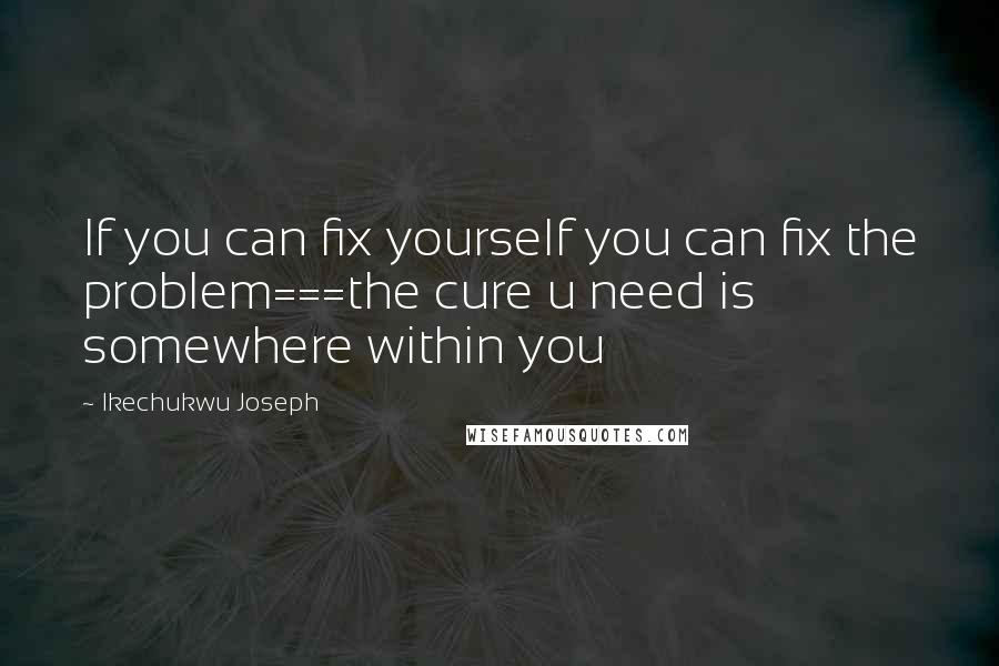 Ikechukwu Joseph Quotes: If you can fix yourself you can fix the problem===the cure u need is somewhere within you