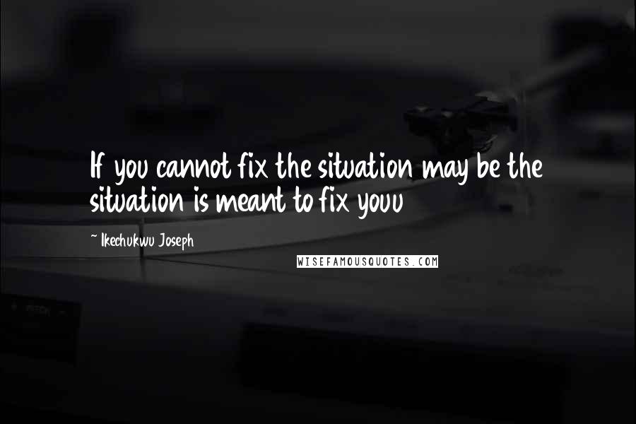 Ikechukwu Joseph Quotes: If you cannot fix the situation may be the situation is meant to fix youu