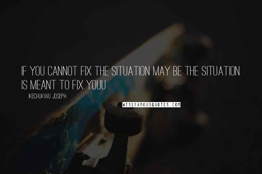 Ikechukwu Joseph Quotes: If you cannot fix the situation may be the situation is meant to fix youu