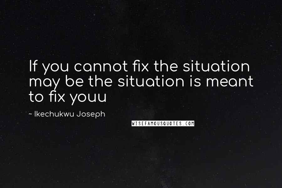 Ikechukwu Joseph Quotes: If you cannot fix the situation may be the situation is meant to fix youu