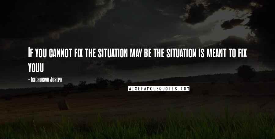 Ikechukwu Joseph Quotes: If you cannot fix the situation may be the situation is meant to fix youu