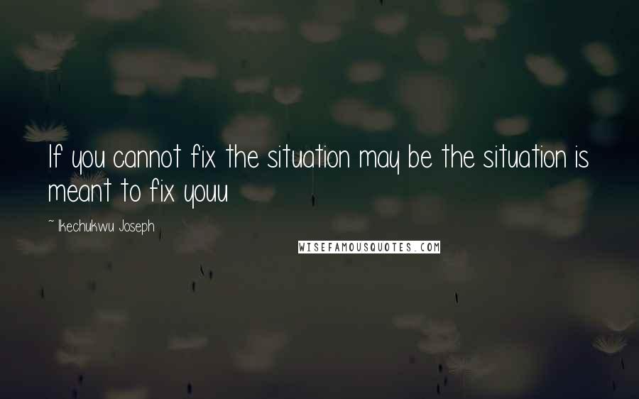 Ikechukwu Joseph Quotes: If you cannot fix the situation may be the situation is meant to fix youu