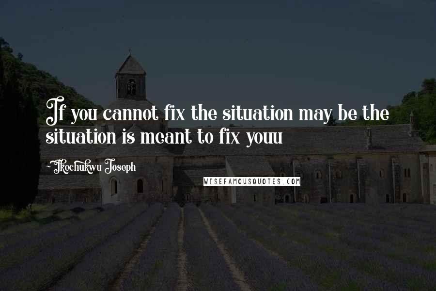 Ikechukwu Joseph Quotes: If you cannot fix the situation may be the situation is meant to fix youu