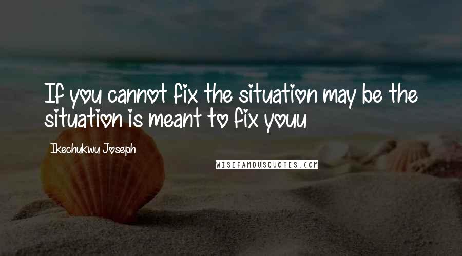 Ikechukwu Joseph Quotes: If you cannot fix the situation may be the situation is meant to fix youu