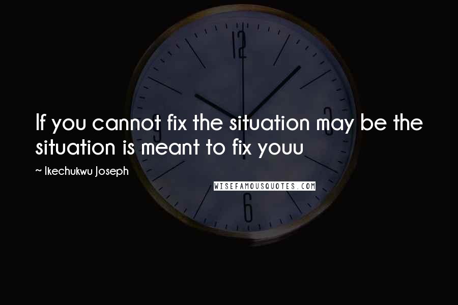 Ikechukwu Joseph Quotes: If you cannot fix the situation may be the situation is meant to fix youu