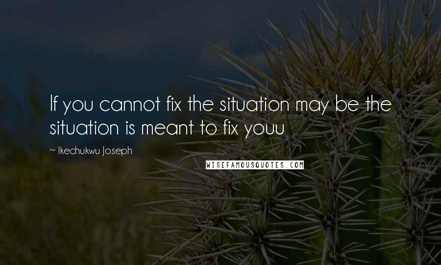 Ikechukwu Joseph Quotes: If you cannot fix the situation may be the situation is meant to fix youu