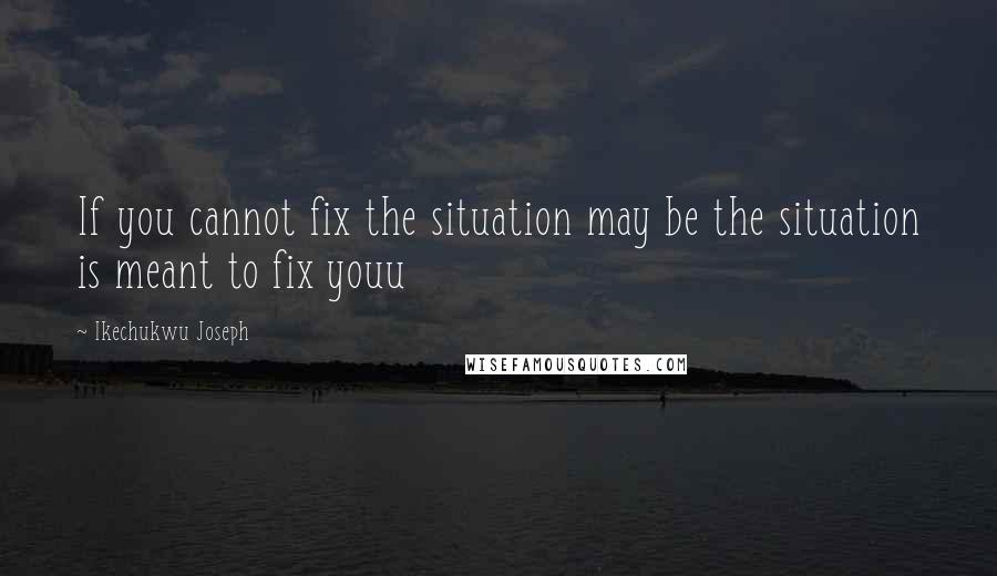 Ikechukwu Joseph Quotes: If you cannot fix the situation may be the situation is meant to fix youu