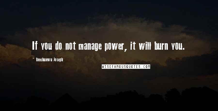 Ikechukwu Joseph Quotes: If you do not manage power, it will burn you.