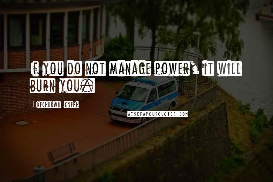 Ikechukwu Joseph Quotes: If you do not manage power, it will burn you.