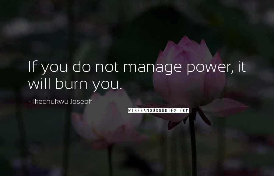 Ikechukwu Joseph Quotes: If you do not manage power, it will burn you.