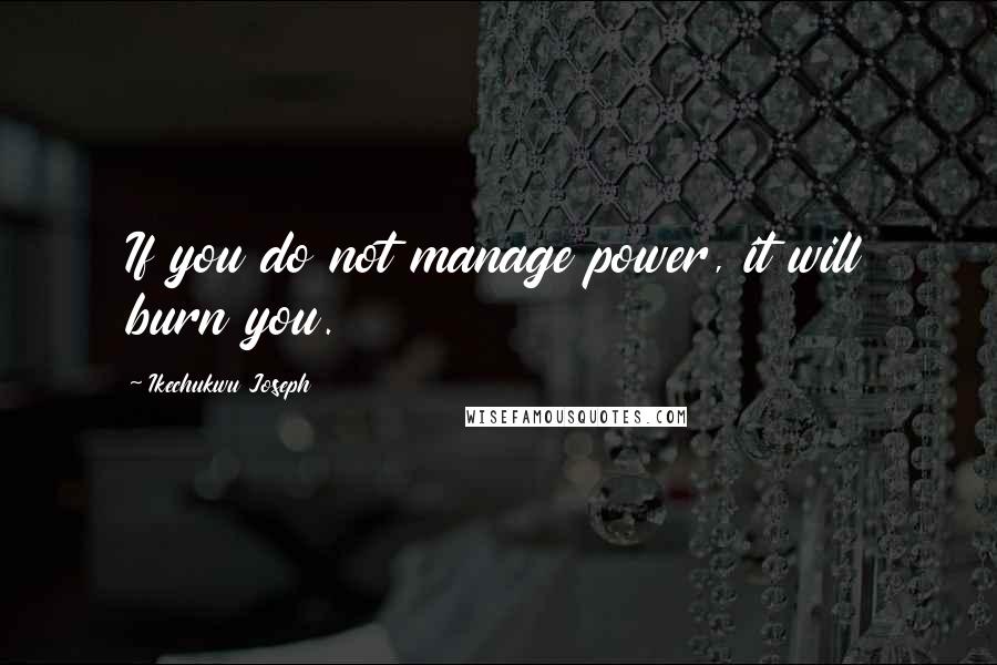 Ikechukwu Joseph Quotes: If you do not manage power, it will burn you.