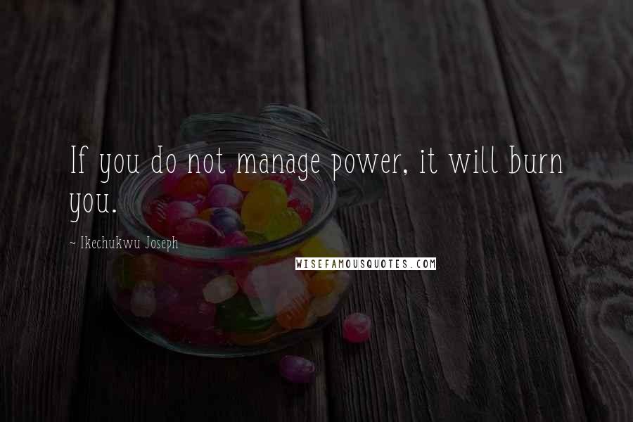 Ikechukwu Joseph Quotes: If you do not manage power, it will burn you.