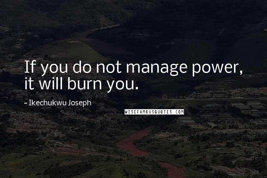 Ikechukwu Joseph Quotes: If you do not manage power, it will burn you.