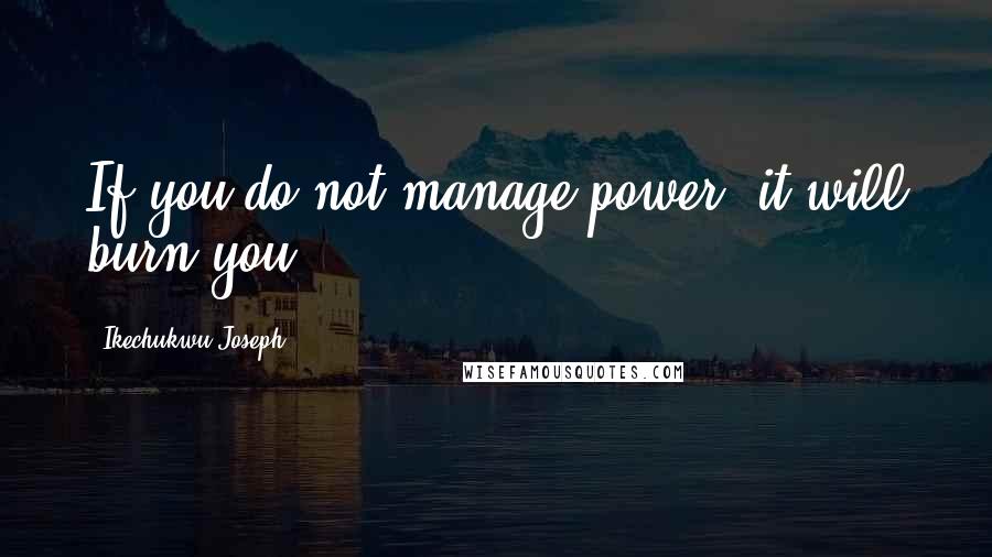 Ikechukwu Joseph Quotes: If you do not manage power, it will burn you.