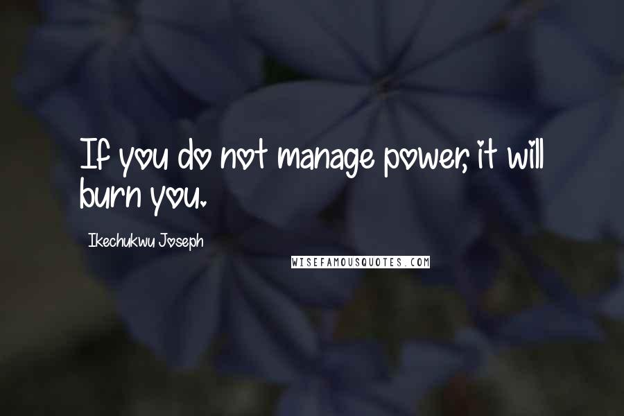 Ikechukwu Joseph Quotes: If you do not manage power, it will burn you.