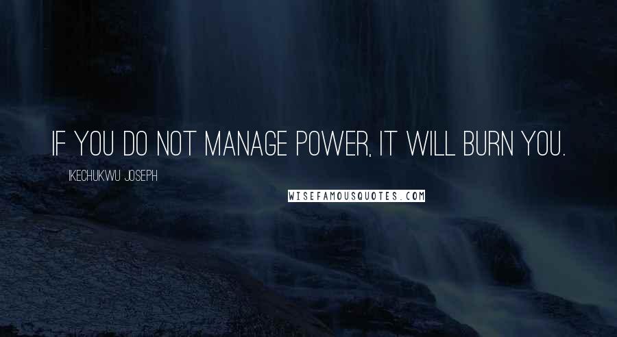 Ikechukwu Joseph Quotes: If you do not manage power, it will burn you.