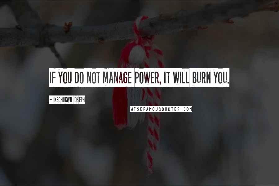 Ikechukwu Joseph Quotes: If you do not manage power, it will burn you.