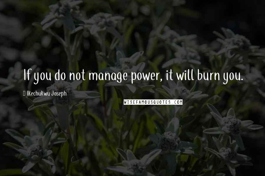 Ikechukwu Joseph Quotes: If you do not manage power, it will burn you.