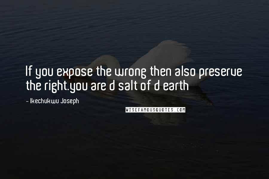 Ikechukwu Joseph Quotes: If you expose the wrong then also preserve the right.you are d salt of d earth