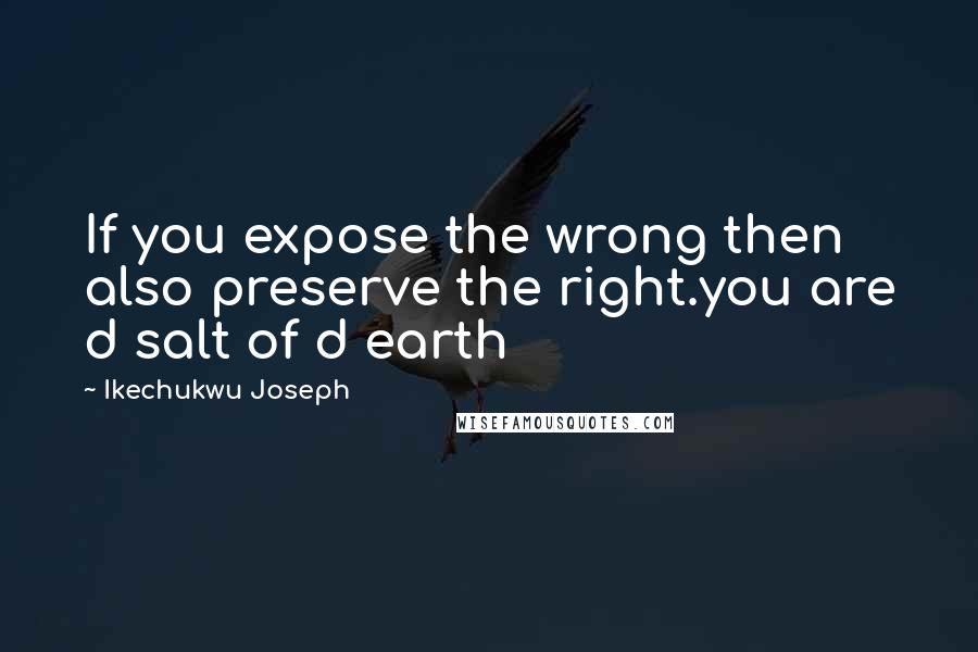 Ikechukwu Joseph Quotes: If you expose the wrong then also preserve the right.you are d salt of d earth