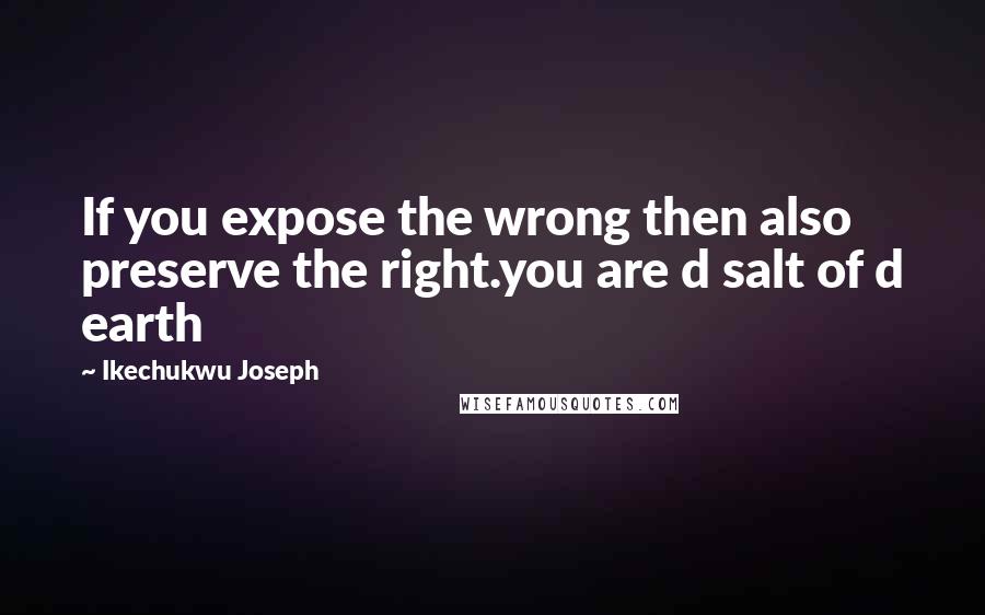 Ikechukwu Joseph Quotes: If you expose the wrong then also preserve the right.you are d salt of d earth