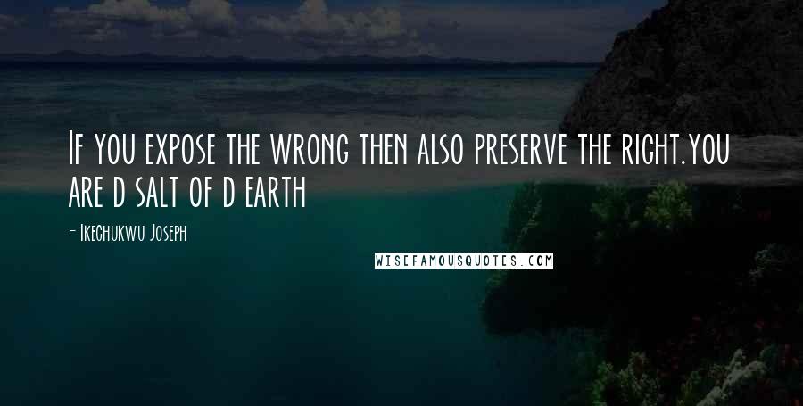 Ikechukwu Joseph Quotes: If you expose the wrong then also preserve the right.you are d salt of d earth