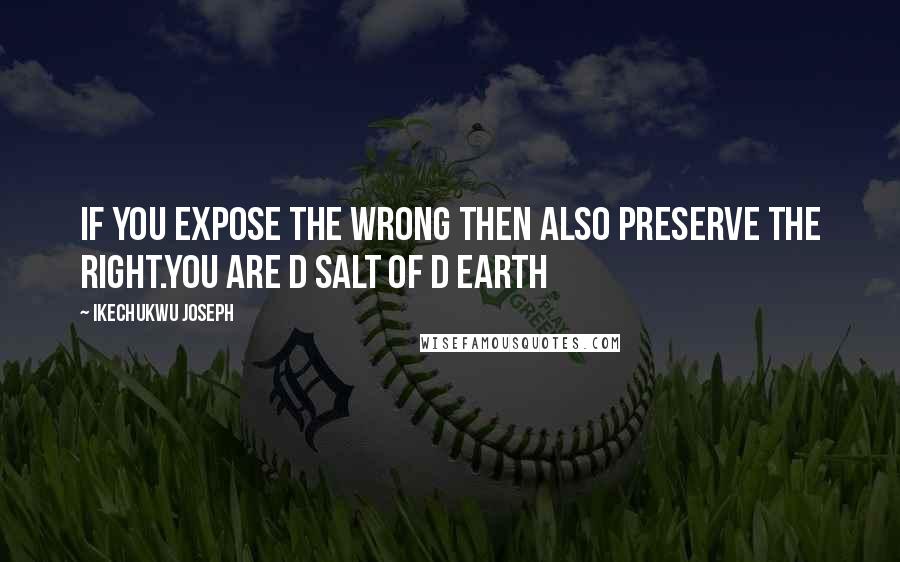 Ikechukwu Joseph Quotes: If you expose the wrong then also preserve the right.you are d salt of d earth