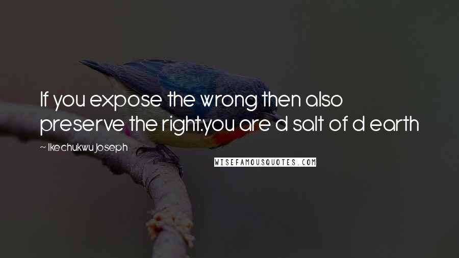 Ikechukwu Joseph Quotes: If you expose the wrong then also preserve the right.you are d salt of d earth