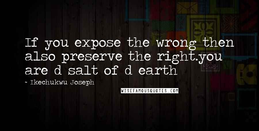 Ikechukwu Joseph Quotes: If you expose the wrong then also preserve the right.you are d salt of d earth