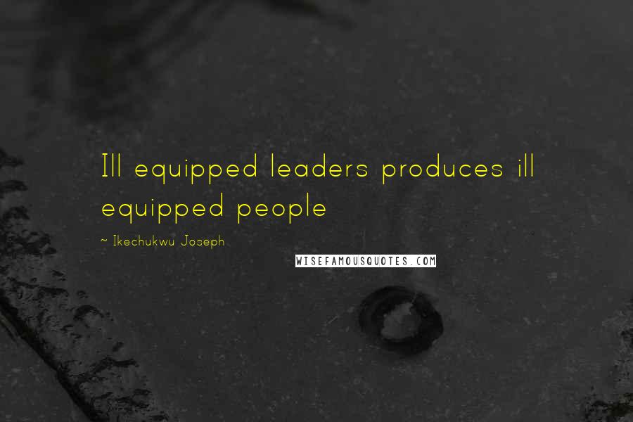Ikechukwu Joseph Quotes: Ill equipped leaders produces ill equipped people