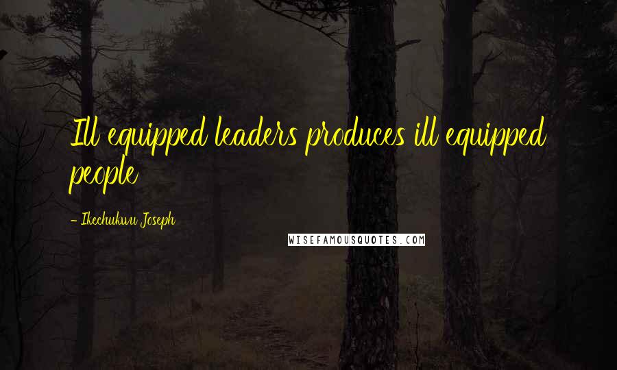 Ikechukwu Joseph Quotes: Ill equipped leaders produces ill equipped people