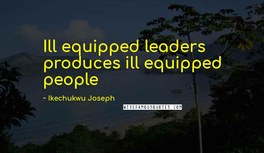 Ikechukwu Joseph Quotes: Ill equipped leaders produces ill equipped people
