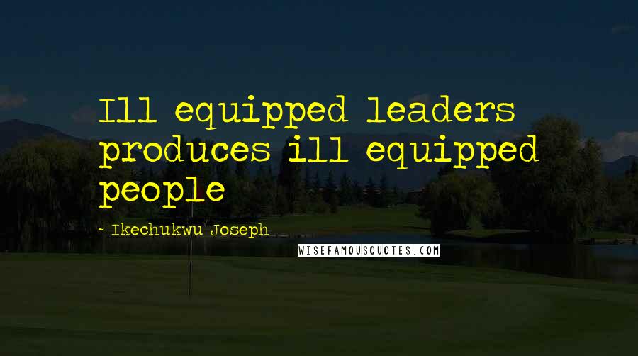 Ikechukwu Joseph Quotes: Ill equipped leaders produces ill equipped people
