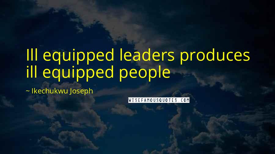 Ikechukwu Joseph Quotes: Ill equipped leaders produces ill equipped people