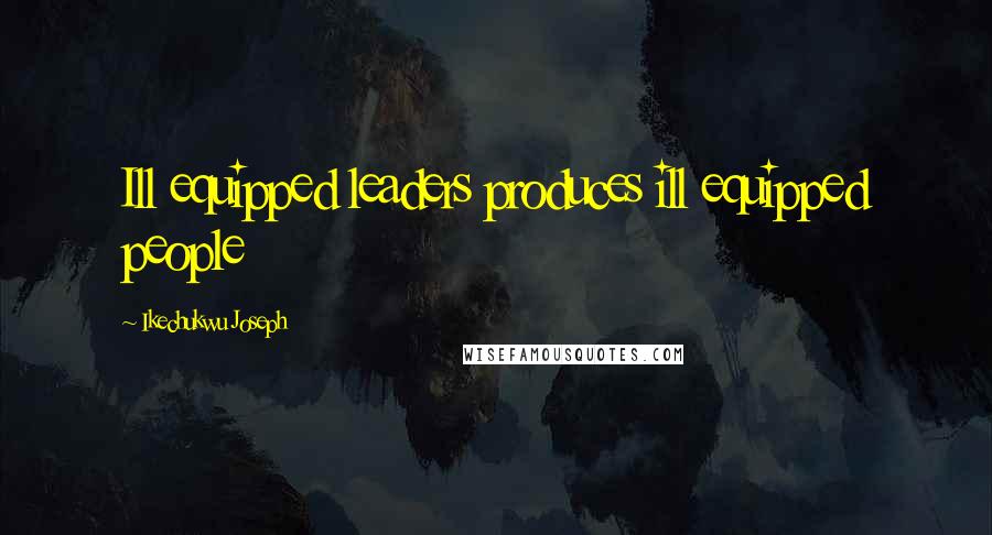 Ikechukwu Joseph Quotes: Ill equipped leaders produces ill equipped people