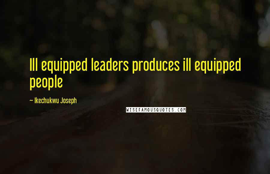 Ikechukwu Joseph Quotes: Ill equipped leaders produces ill equipped people