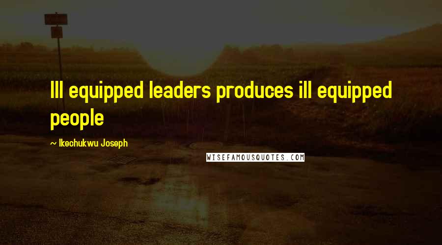Ikechukwu Joseph Quotes: Ill equipped leaders produces ill equipped people