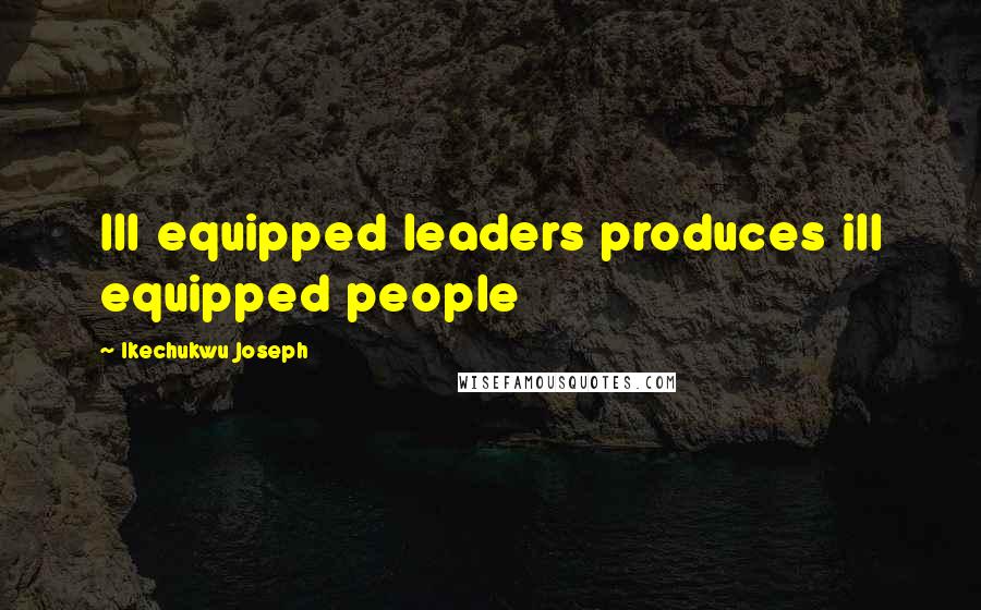 Ikechukwu Joseph Quotes: Ill equipped leaders produces ill equipped people