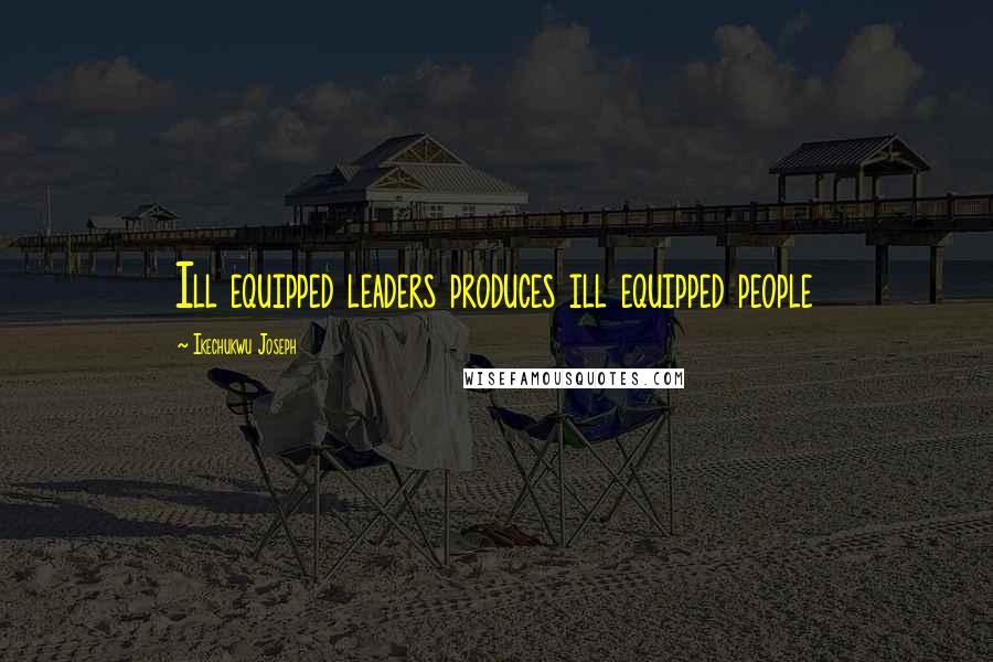 Ikechukwu Joseph Quotes: Ill equipped leaders produces ill equipped people