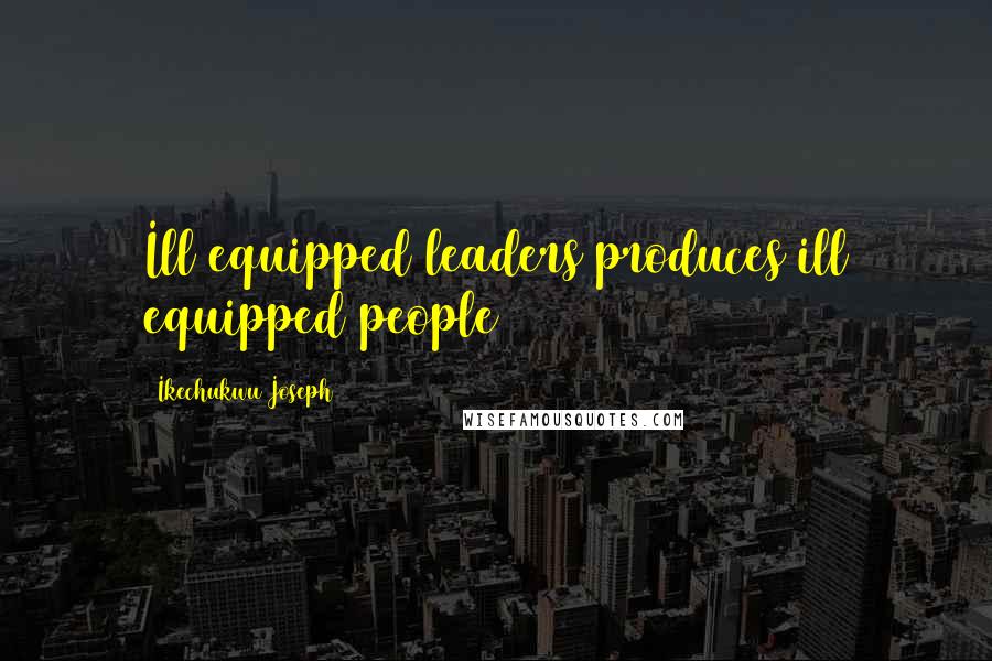 Ikechukwu Joseph Quotes: Ill equipped leaders produces ill equipped people