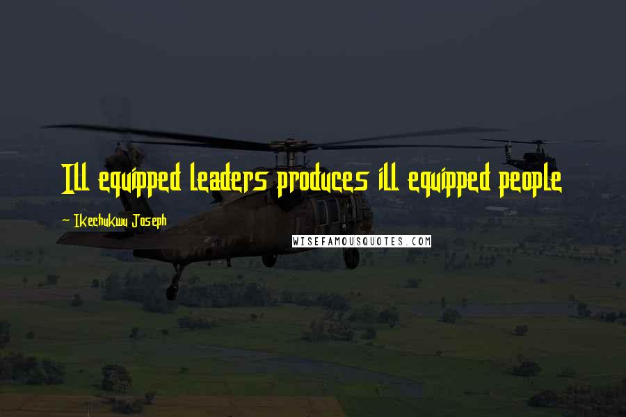Ikechukwu Joseph Quotes: Ill equipped leaders produces ill equipped people