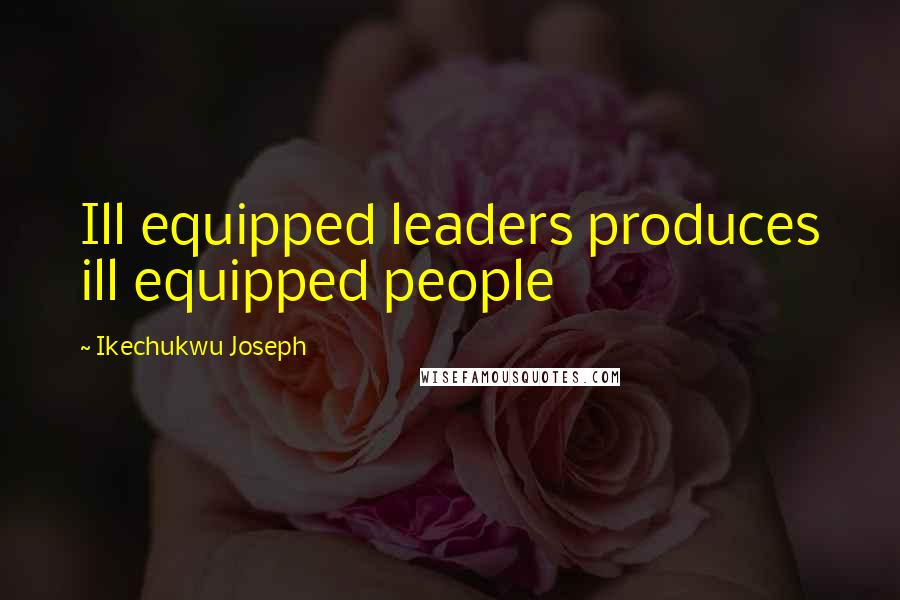 Ikechukwu Joseph Quotes: Ill equipped leaders produces ill equipped people
