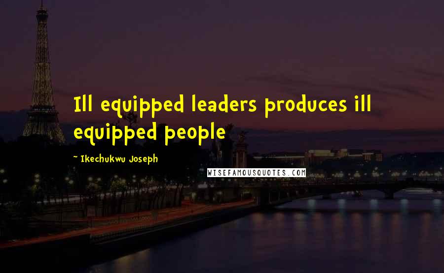 Ikechukwu Joseph Quotes: Ill equipped leaders produces ill equipped people